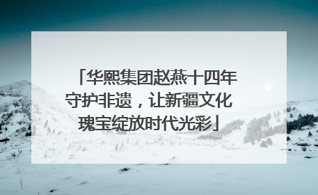 华熙集团赵燕十四年守护非遗，让新疆文化瑰宝绽放时代光彩