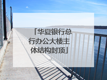 华夏银行总行办公大楼主体结构封顶