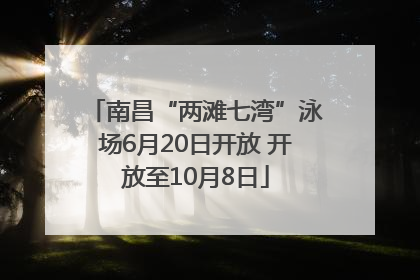 南昌“两滩七湾”泳场6月20日开放 开放至10月8日