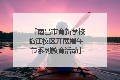 南昌市育新学校临江校区开展端午节系列教育活动