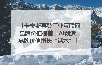 卡奥斯再登工业互联网品牌价值榜首，AI创造品牌价值增长“活水”