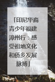 印尼华裔青少年福建漳州行：感受祖地文化和侨乡发展脉搏
