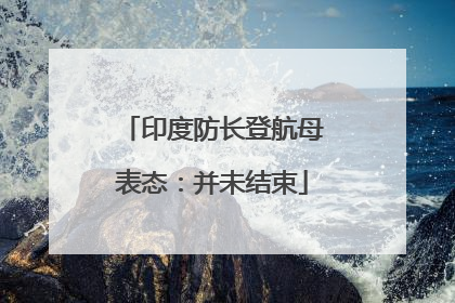 印度防长登航母表态：并未结束