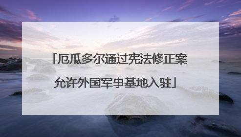 厄瓜多尔通过宪法修正案 允许外国军事基地入驻
