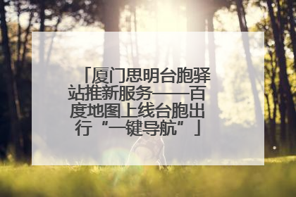 厦门思明台胞驿站推新服务——百度地图上线台胞出行“一键导航”