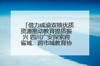 借力成渝双核优质资源推动教育提质振兴 四川广安探索跨省域、跨市域教育协同发展新路径