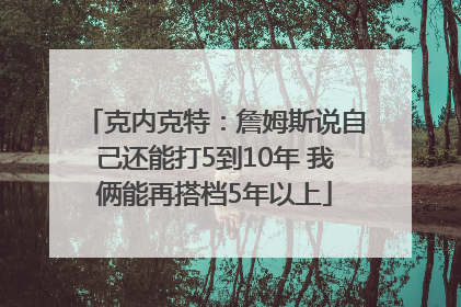 克内克特：詹姆斯说自己还能打5到10年 我俩能再搭档5年以上