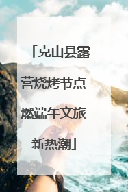 克山县露营烧烤节点燃端午文旅新热潮