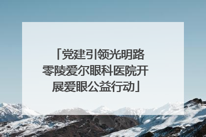 党建引领光明路 零陵爱尔眼科医院开展爱眼公益行动