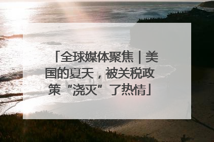 全球媒体聚焦｜美国的夏天，被关税政策“浇灭”了热情