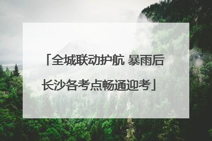 全城联动护航 暴雨后长沙各考点畅通迎考