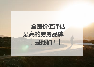 全国价值评估最高的劳务品牌，是他们！