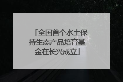 全国首个水土保持生态产品培育基金在长兴成立