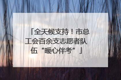 全天候支持！市总工会百余支志愿者队伍“暖心伴考”