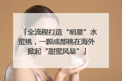 全流程打造“明星”水蜜桃，一颗成都桃在海外掀起“甜蜜风暴”