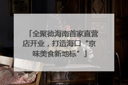 全聚德海南首家直营店开业，打造海口“京味美食新地标”