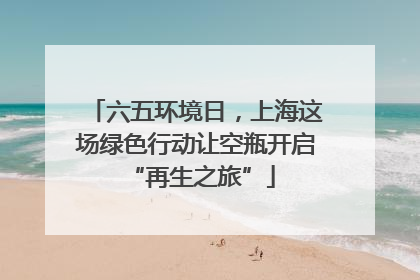 六五环境日，上海这场绿色行动让空瓶开启 “再生之旅”