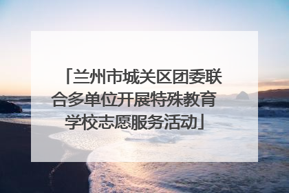 兰州市城关区团委联合多单位开展特殊教育学校志愿服务活动