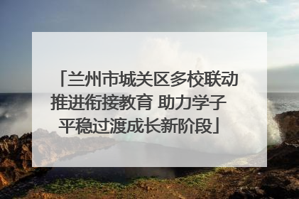 兰州市城关区多校联动推进衔接教育 助力学子平稳过渡成长新阶段