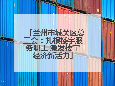 兰州市城关区总工会：扎根楼宇服务职工 激发楼宇经济新活力