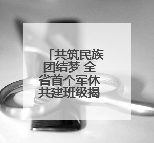 共筑民族团结梦 全省首个军休共建班级揭牌！