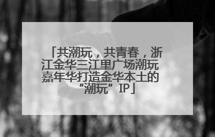 共潮玩，共青春，浙江金华三江里广场潮玩嘉年华打造金华本土的“潮玩”IP