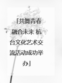 共舞青春 融合未来 杭台文化艺术交流活动成功举办