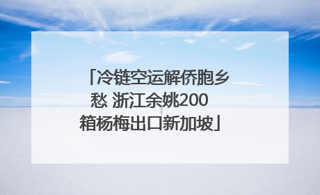 冷链空运解侨胞乡愁 浙江余姚200箱杨梅出口新加坡