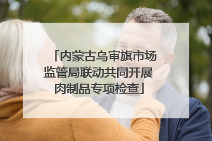 内蒙古乌审旗市场监管局联动共同开展肉制品专项检查