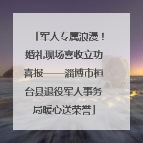 军人专属浪漫！婚礼现场喜收立功喜报——淄博市桓台县退役军人事务局暖心送荣誉