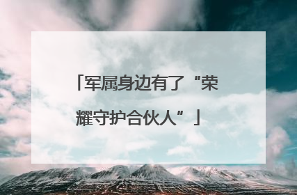 军属身边有了“荣耀守护合伙人”