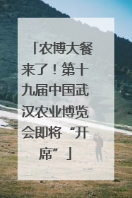 农博大餐来了！第十九届中国武汉农业博览会即将“开席”
