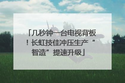 几秒钟一台电视背板！长虹技佳冲压生产“智造”提速升级