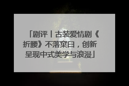 剧评丨古装爱情剧《折腰》不落窠臼，创新呈现中式美学与浪漫