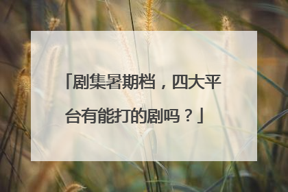剧集暑期档，四大平台有能打的剧吗？
