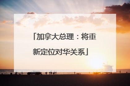 加拿大总理：将重新定位对华关系
