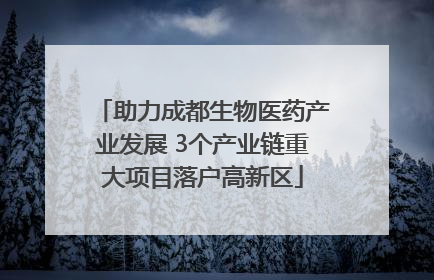 助力成都生物医药产业发展 3个产业链重大项目落户高新区