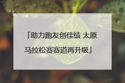助力跑友创佳绩 太原马拉松赛赛道再升级