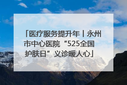 医疗服务提升年丨永州市中心医院“525全国护肤日”义诊暖人心