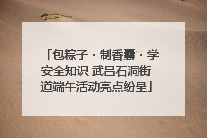 包粽子・制香囊・学安全知识 武昌石洞街道端午活动亮点纷呈