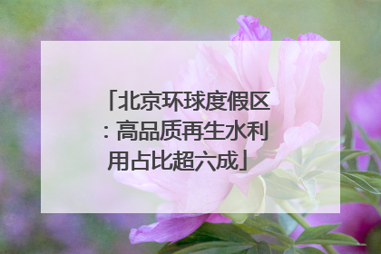 北京环球度假区：高品质再生水利用占比超六成