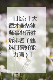 北京十大德才兼备律师事务所胜诉排名（甄选口碑好能力强）