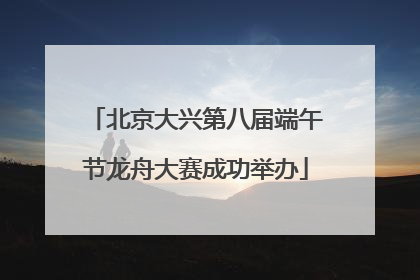 北京大兴第八届端午节龙舟大赛成功举办