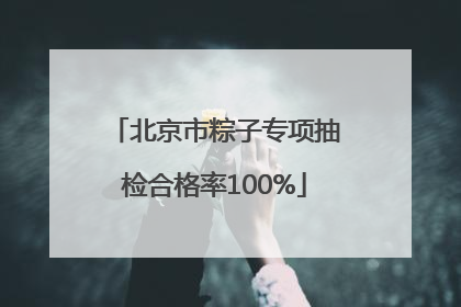 北京市粽子专项抽检合格率100%