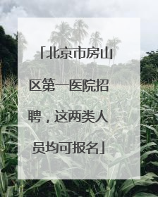 北京市房山区第一医院招聘，这两类人员均可报名