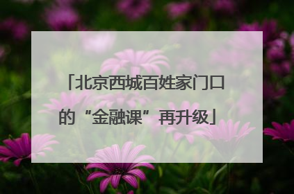 北京西城百姓家门口的“金融课”再升级