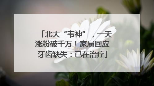 北大“韦神”，一天涨粉破千万！家属回应牙齿缺失：已在治疗