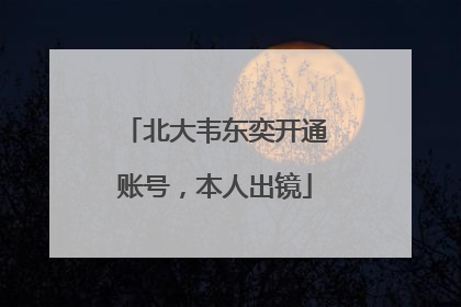 北大韦东奕开通账号，本人出镜