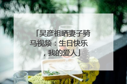 吴彦祖晒妻子骑马视频：生日快乐，我的爱人