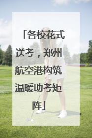 各校花式送考，郑州航空港构筑温暖助考矩阵